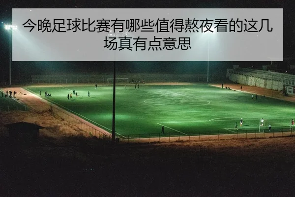 今晚足球比赛有哪些值得熬夜看的这几场真有点意思