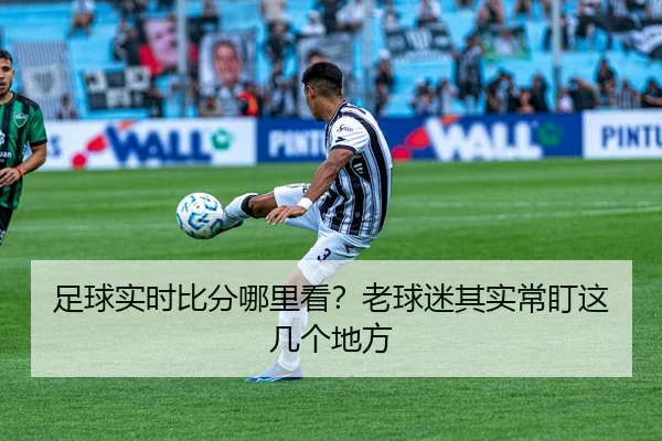 足球实时比分哪里看？老球迷其实常盯这几个地方