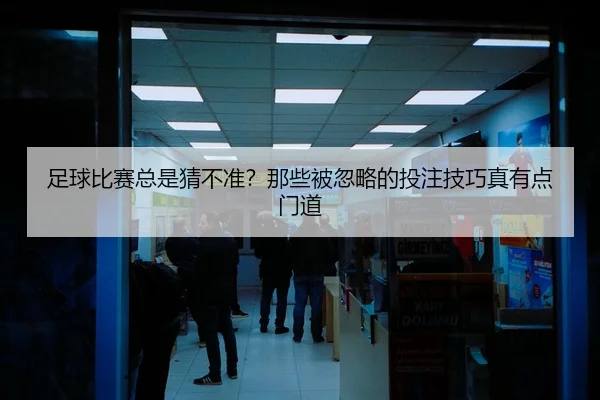 足球比赛总是猜不准？那些被忽略的投注技巧真有点门道