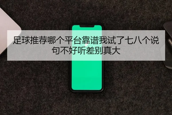 足球推荐哪个平台靠谱我试了七八个说句不好听差别真大
