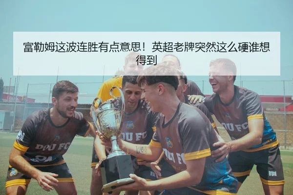 富勒姆这波连胜有点意思！英超老牌突然这么硬谁想得到