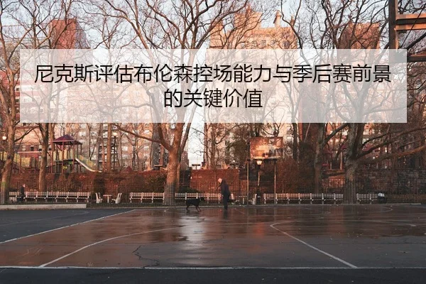 尼克斯评估布伦森控场能力与季后赛前景的关键价值