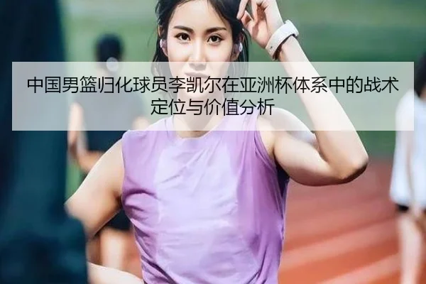 中国男篮归化球员李凯尔在亚洲杯体系中的战术定位与价值分析