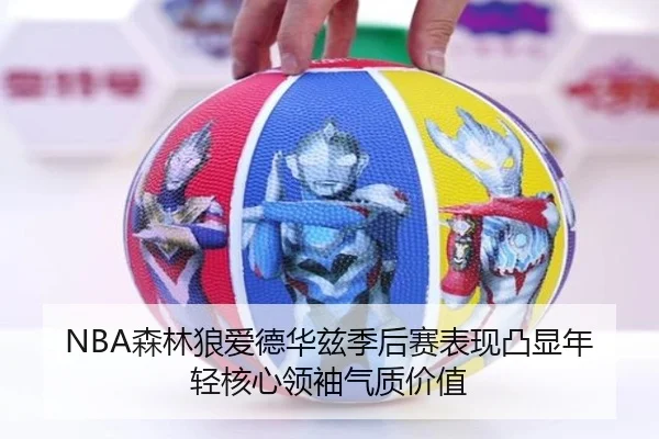NBA森林狼爱德华兹季后赛表现凸显年轻核心领袖气质价值
