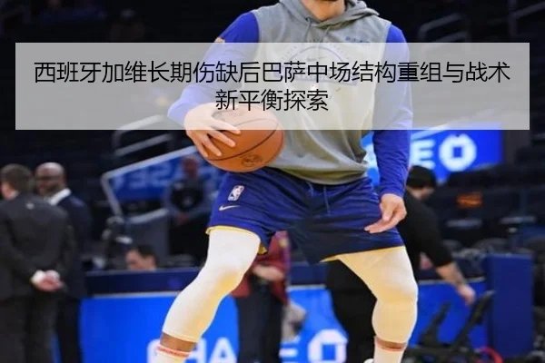 西班牙加维长期伤缺后巴萨中场结构重组与战术新平衡探索