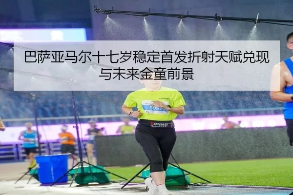 巴萨亚马尔十七岁稳定首发折射天赋兑现与未来金童前景