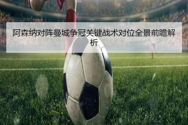 阿森纳对阵曼城争冠关键战术对位全景前瞻解析
