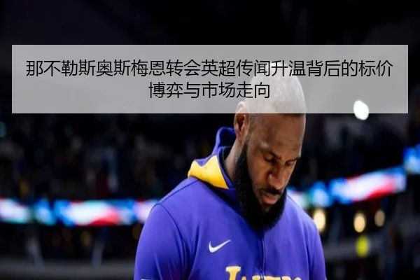 那不勒斯奥斯梅恩转会英超传闻升温背后的标价博弈与市场走向