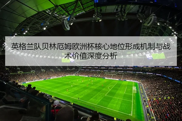 英格兰队贝林厄姆欧洲杯核心地位形成机制与战术价值深度分析