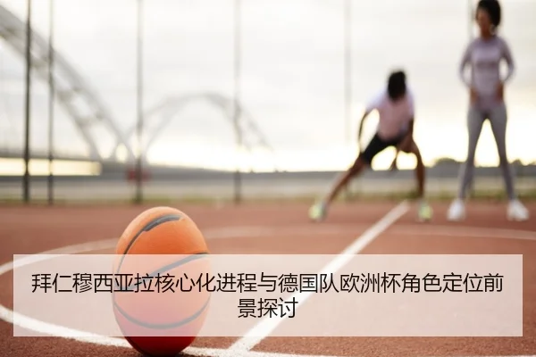拜仁穆西亚拉核心化进程与德国队欧洲杯角色定位前景探讨