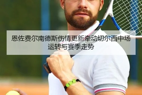 恩佐费尔南德斯伤情更新牵动切尔西中场运转与赛季走势