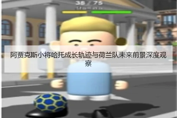 阿贾克斯小将哈托成长轨迹与荷兰队未来前景深度观察