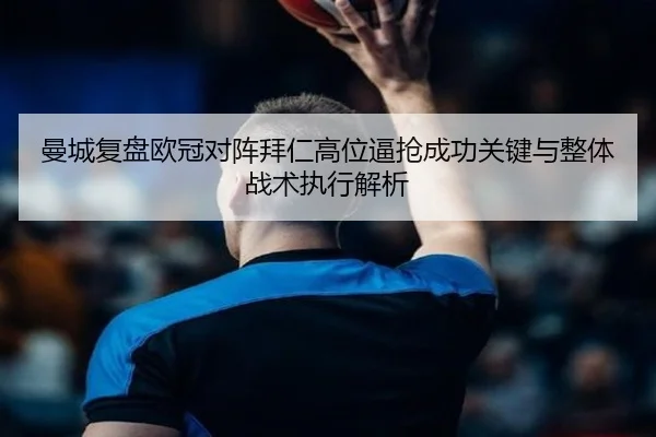 曼城复盘欧冠对阵拜仁高位逼抢成功关键与整体战术执行解析