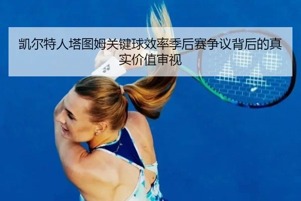 凯尔特人塔图姆关键球效率季后赛争议背后的真实价值审视