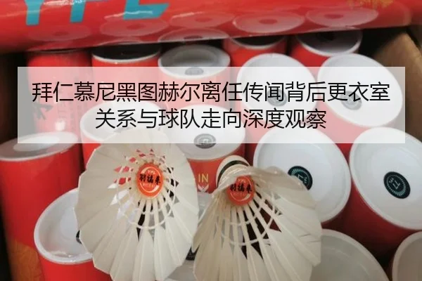 拜仁慕尼黑图赫尔离任传闻背后更衣室关系与球队走向深度观察