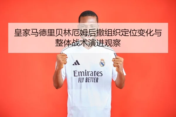皇家马德里贝林厄姆后撤组织定位变化与整体战术演进观察
