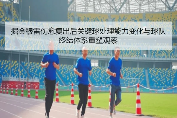 掘金穆雷伤愈复出后关键球处理能力变化与球队终结体系重塑观察