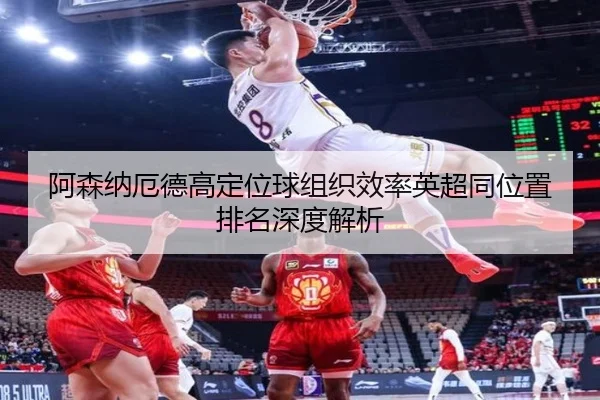 阿森纳厄德高定位球组织效率英超同位置排名深度解析