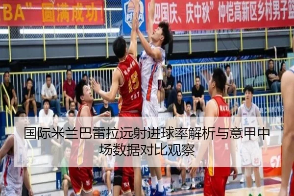 国际米兰巴雷拉远射进球率解析与意甲中场数据对比观察