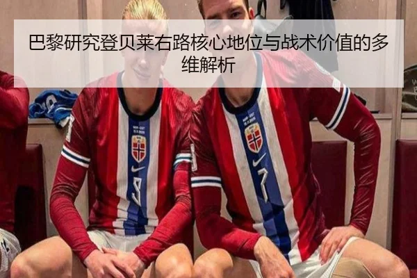 巴黎研究登贝莱右路核心地位与战术价值的多维解析