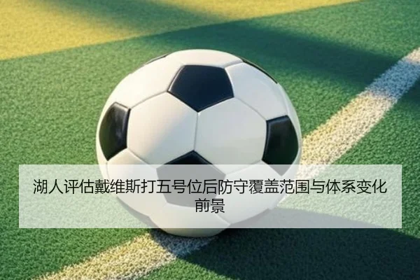 湖人评估戴维斯打五号位后防守覆盖范围与体系变化前景