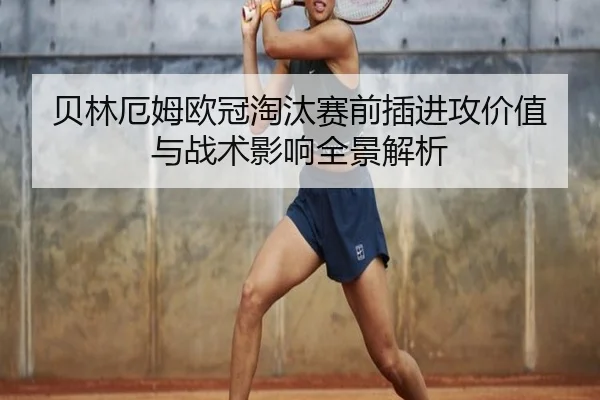 贝林厄姆欧冠淘汰赛前插进攻价值与战术影响全景解析