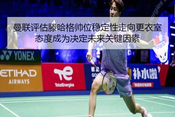 曼联评估滕哈格帅位稳定性走向更衣室态度成为决定未来关键因素
