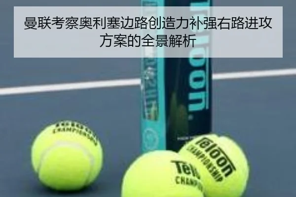 曼联考察奥利塞边路创造力补强右路进攻方案的全景解析