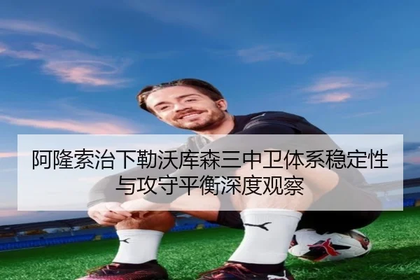 阿隆索治下勒沃库森三中卫体系稳定性与攻守平衡深度观察