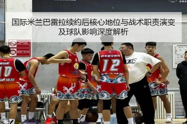 国际米兰巴雷拉续约后核心地位与战术职责演变及球队影响深度解析