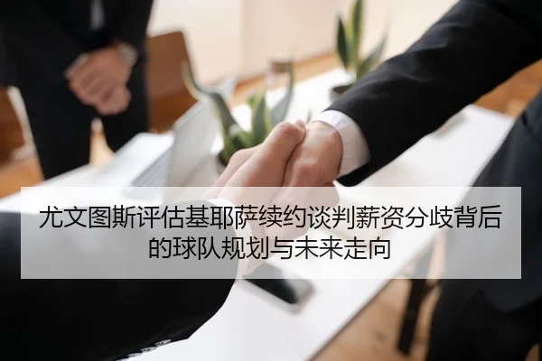 尤文图斯评估基耶萨续约谈判薪资分歧背后的球队规划与未来走向