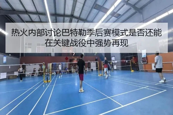 热火内部讨论巴特勒季后赛模式是否还能在关键战役中强势再现