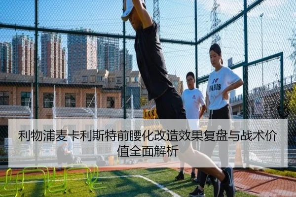 利物浦麦卡利斯特前腰化改造效果复盘与战术价值全面解析