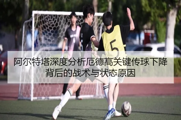 阿尔特塔深度分析厄德高关键传球下降背后的战术与状态原因