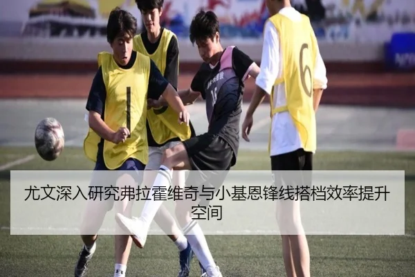 尤文深入研究弗拉霍维奇与小基恩锋线搭档效率提升空间