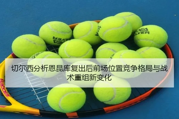 切尔西分析恩昆库复出后前场位置竞争格局与战术重组新变化