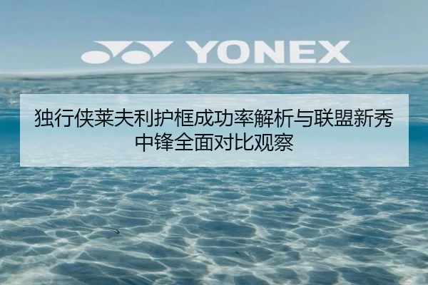 独行侠莱夫利护框成功率解析与联盟新秀中锋全面对比观察