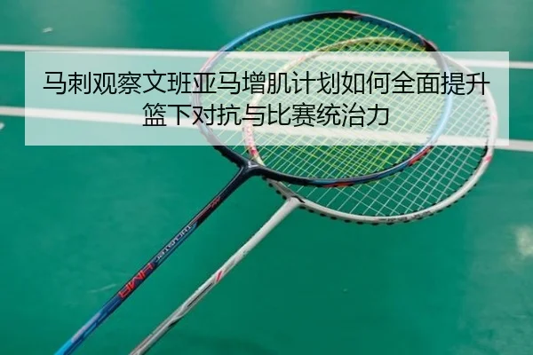 马刺观察文班亚马增肌计划如何全面提升篮下对抗与比赛统治力