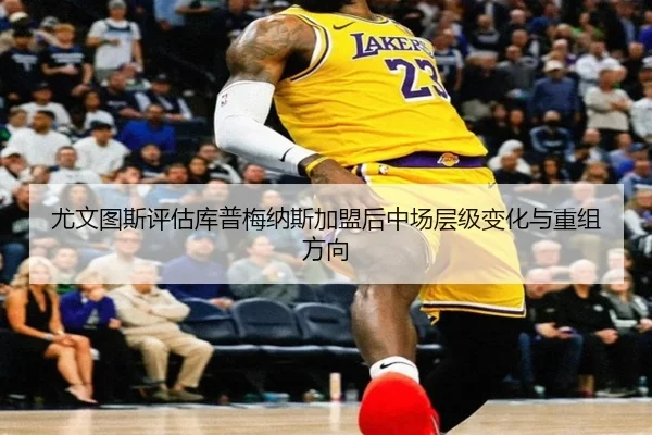 尤文图斯评估库普梅纳斯加盟后中场层级变化与重组方向
