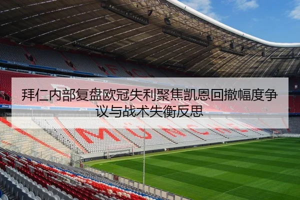 拜仁内部复盘欧冠失利聚焦凯恩回撤幅度争议与战术失衡反思