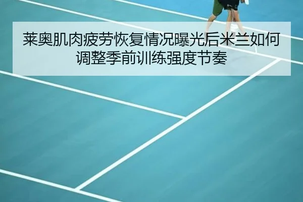 莱奥肌肉疲劳恢复情况曝光后米兰如何调整季前训练强度节奏